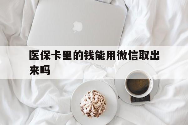 重庆最新医保卡里的钱能用微信取出来吗方法分析(最方便真实的重庆医保卡里的钱可以微信提现吗方法)