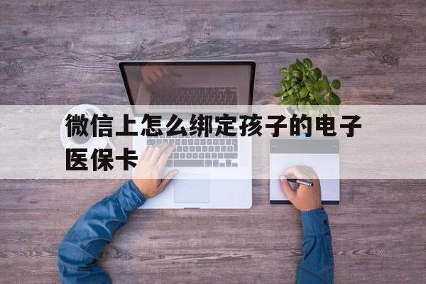 重庆最新微信上怎么绑定孩子的电子医保卡方法分析(最方便真实的重庆如何在微信上绑定孩子医保卡方法)