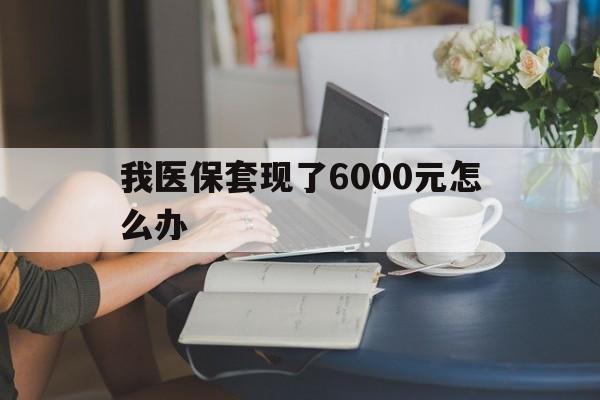 重庆最新我医保套现了6000元怎么办方法分析(最方便真实的重庆医保套现会被发现吗方法)
