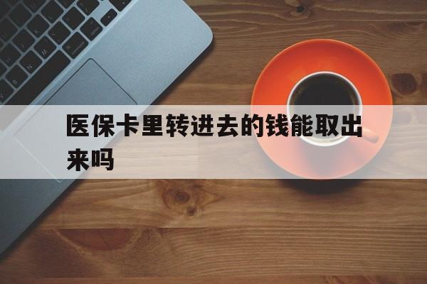 重庆最新医保卡里转进去的钱能取出来吗方法分析(最方便真实的重庆医保卡转钱进去怎么转出来方法)