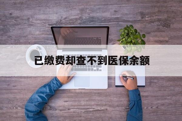 重庆最新已缴费却查不到医保余额方法分析(最方便真实的重庆已缴费却查不到医保余额怎么回事方法)