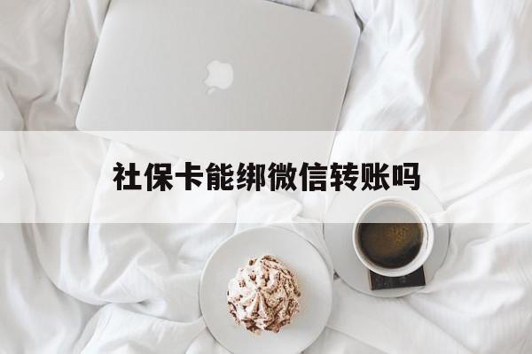 重庆最新社保卡能绑微信转账吗方法分析(最方便真实的重庆社保卡能绑定微信吗能提现吗方法)