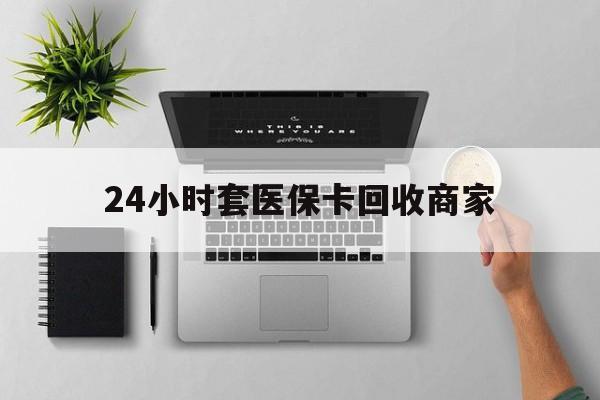 重庆最新24小时套医保卡回收商家方法分析(最方便真实的重庆高价回收医保卡方法)