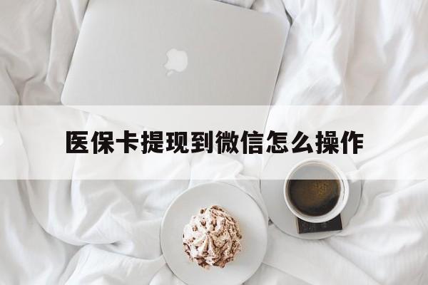 重庆最新医保卡提现到微信怎么操作方法分析(最方便真实的重庆医保卡咋提现方法)