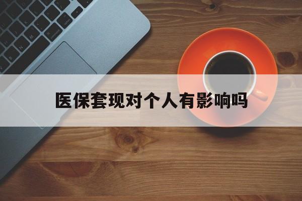 重庆最新医保套现对个人有影响吗方法分析(最方便真实的重庆医保套现会有影响吗?方法)