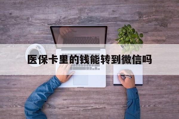 重庆最新医保卡里的钱能转到微信吗方法分析(最方便真实的重庆医保卡里的钱可以转到微信吗方法)