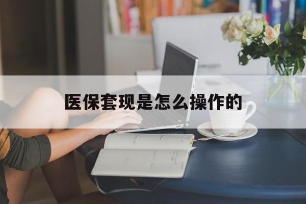 重庆最新医保套现是怎么操作的方法分析(最方便真实的重庆医保套现是什么意思方法)