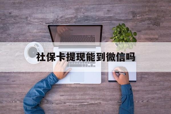 重庆最新社保卡提现能到微信吗方法分析(最方便真实的重庆社保卡提现?方法)
