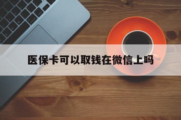 重庆最新医保卡可以取钱在微信上吗方法分析(最方便真实的重庆医保卡可以取钱在微信上吗怎么取方法)