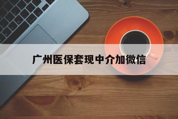 重庆最新广州医保套现中介加微信方法分析(最方便真实的重庆广州医保套现中介加微信是真的吗方法)